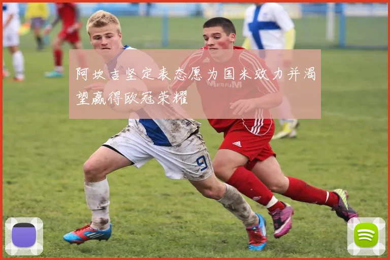 阿坎吉坚定表态愿为国米效力并渴望赢得欧冠荣耀