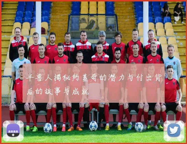 半兽人揭秘约基奇的潜力与付出背后的故事与成就