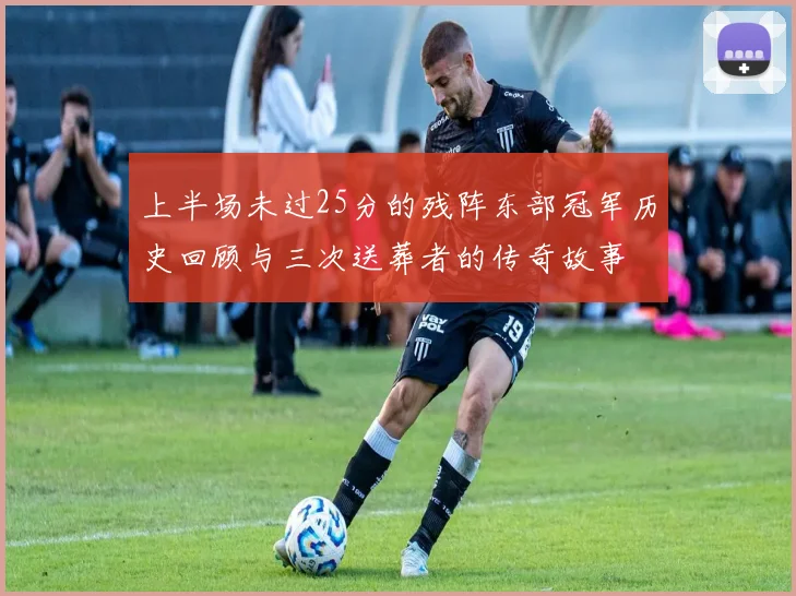 上半场未过25分的残阵东部冠军历史回顾与三次送葬者的传奇故事