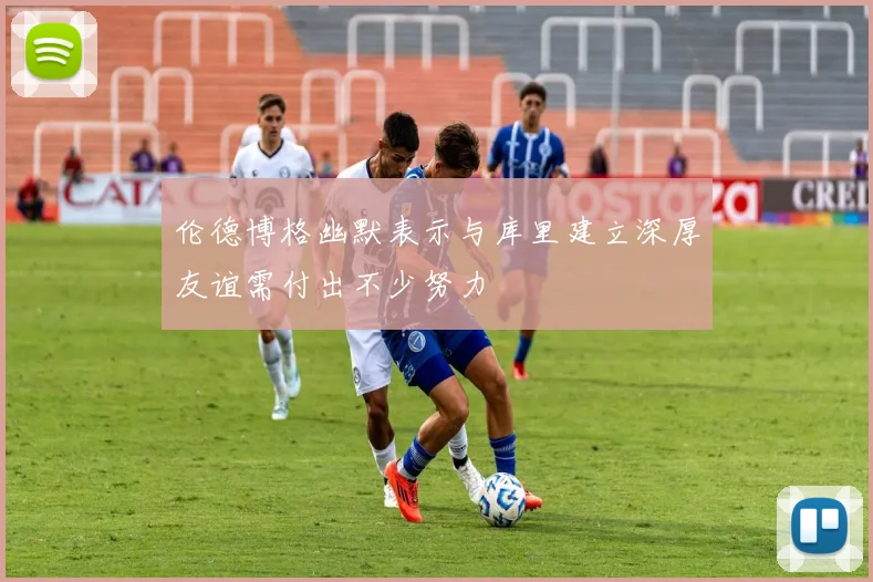 伦德博格幽默表示与库里建立深厚友谊需付出不少努力