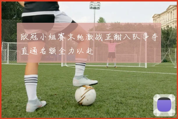 欧冠小组赛末轮激战正酣八队争夺直通名额全力以赴