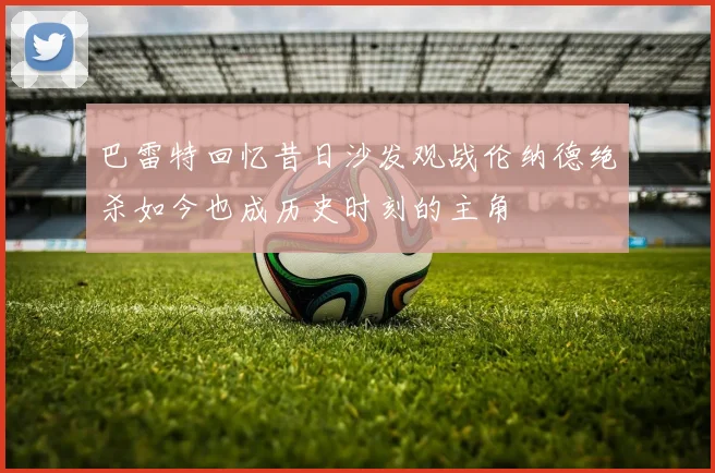 巴雷特回忆昔日沙发观战伦纳德绝杀如今也成历史时刻的主角