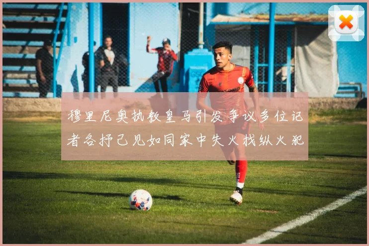 穆里尼奥执教皇马引发争议多位记者各抒己见如同家中失火找纵火犯