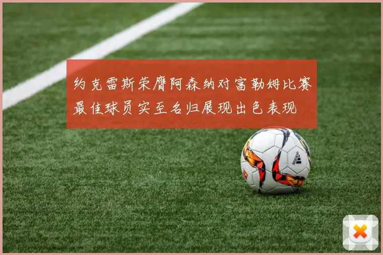 约克雷斯荣膺阿森纳对富勒姆比赛最佳球员实至名归展现出色表现