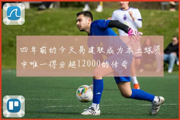 四年前的今天易建联成为本土球员中唯一得分超12000的传奇
