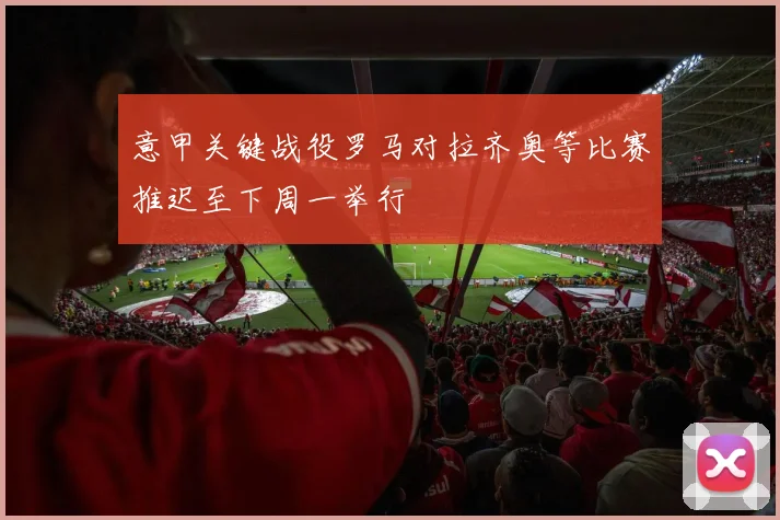 意甲关键战役罗马对拉齐奥等比赛推迟至下周一举行