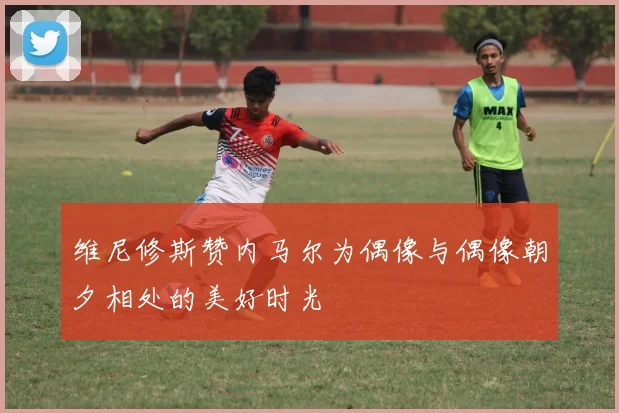 维尼修斯赞内马尔为偶像与偶像朝夕相处的美好时光