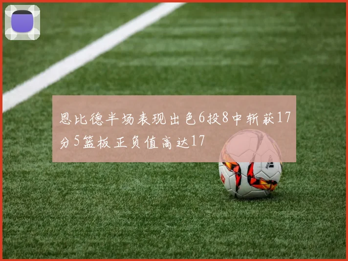 恩比德半场表现出色6投8中斩获17分5篮板正负值高达17