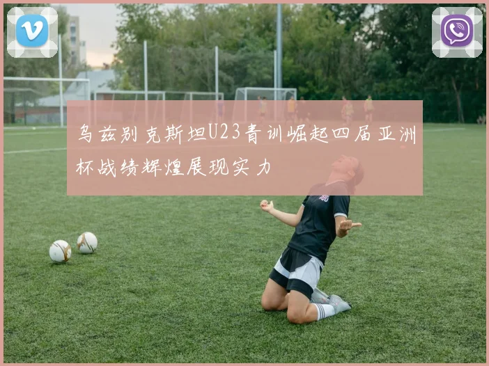 乌兹别克斯坦U23青训崛起四届亚洲杯战绩辉煌展现实力