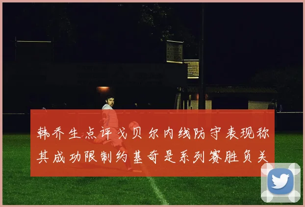 韩乔生点评戈贝尔内线防守表现称其成功限制约基奇是系列赛胜负关键