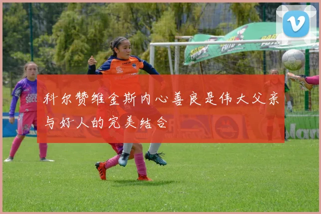科尔赞维金斯内心善良是伟大父亲与好人的完美结合
