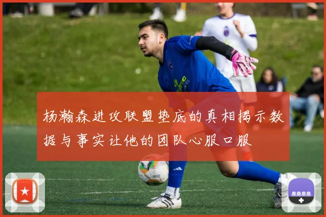 杨瀚森进攻联盟垫底的真相揭示数据与事实让他的团队心服口服