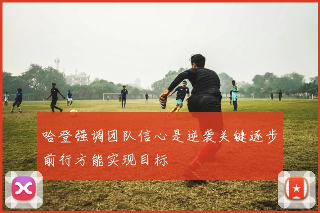 哈登强调团队信心是逆袭关键逐步前行方能实现目标