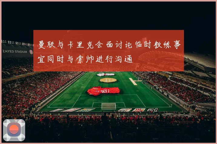 曼联与卡里克会面讨论临时教练事宜同时与索帅进行沟通