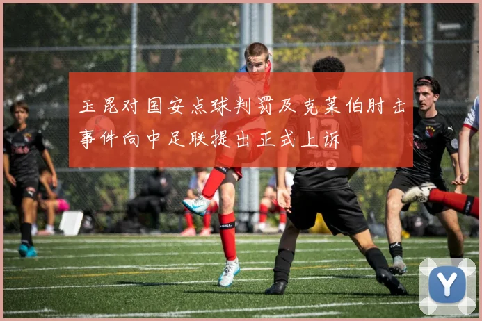 玉昆对国安点球判罚及克莱伯肘击事件向中足联提出正式上诉
