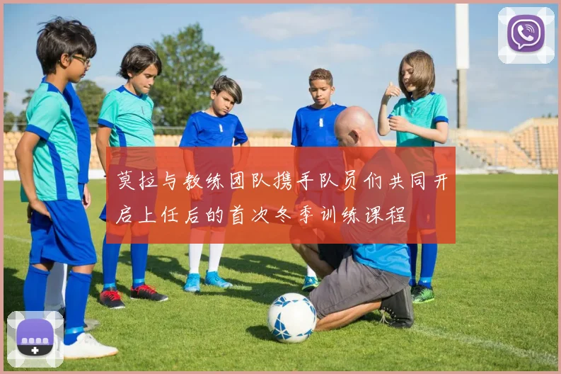 莫拉与教练团队携手队员们共同开启上任后的首次冬季训练课程