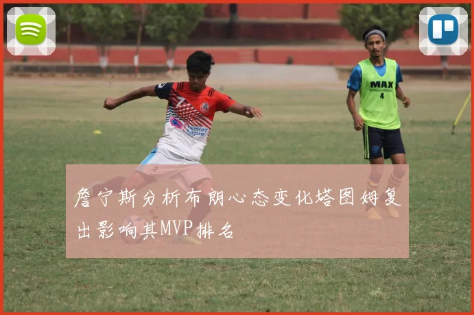 詹宁斯分析布朗心态变化塔图姆复出影响其MVP排名