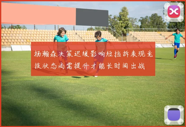 杨瀚森决策迟缓影响短挡拆表现竞技状态尚需提升才能长时间出战