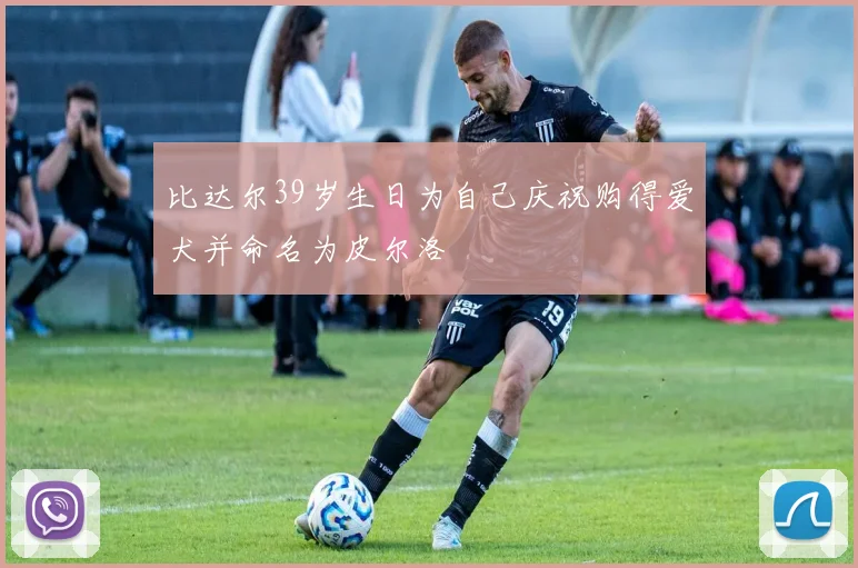 比达尔39岁生日为自己庆祝购得爱犬并命名为皮尔洛