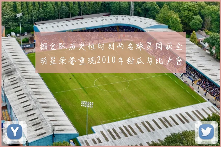 掘金队历史性时刻两名球员同获全明星荣誉重现2010年甜瓜与比卢普斯辉煌