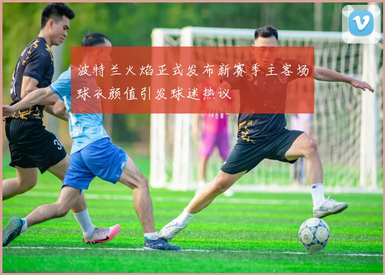 波特兰火焰正式发布新赛季主客场球衣颜值引发球迷热议