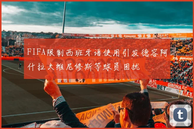 FIFA限制西班牙语使用引发德容阿什拉夫维尼修斯等球员困扰