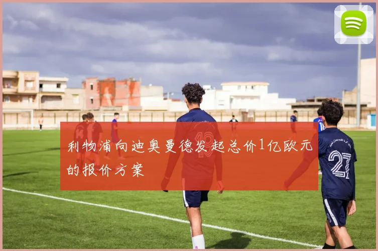 利物浦向迪奥曼德发起总价1亿欧元的报价方案