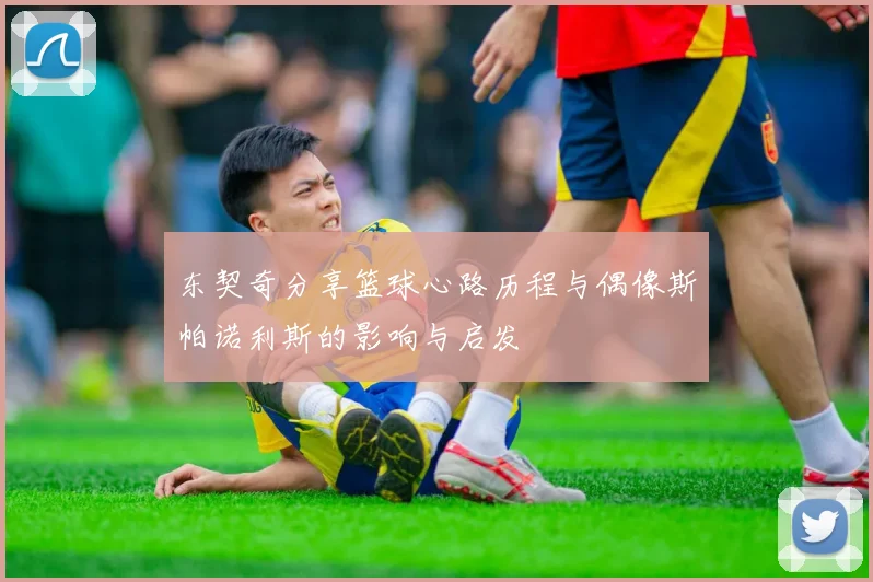 东契奇分享篮球心路历程与偶像斯帕诺利斯的影响与启发