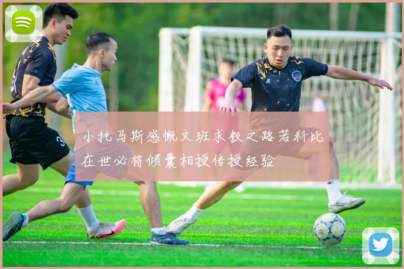 小托马斯感慨文班求教之路若科比在世必将倾囊相授传授经验