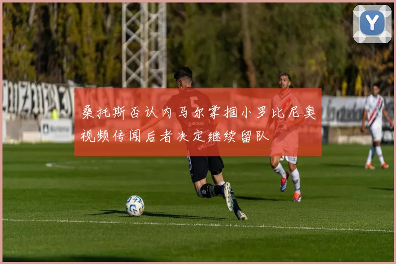 桑托斯否认内马尔掌掴小罗比尼奥视频传闻后者决定继续留队