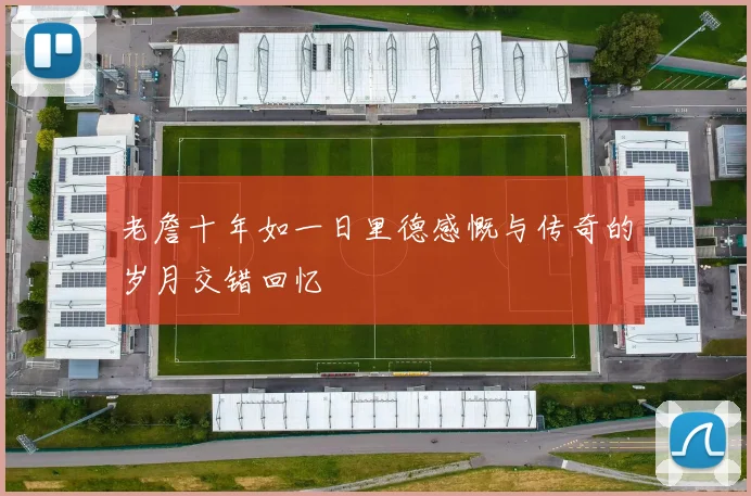 老詹十年如一日里德感慨与传奇的岁月交错回忆