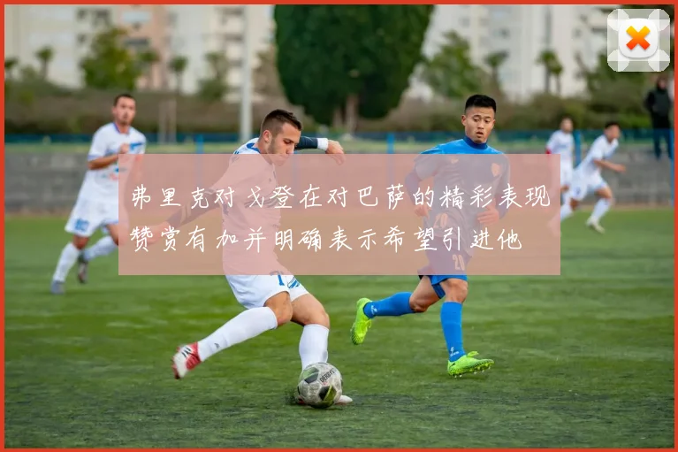 弗里克对戈登在对巴萨的精彩表现赞赏有加并明确表示希望引进他